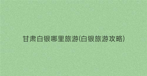 甘肃白银哪里旅游(白银旅游攻略)
