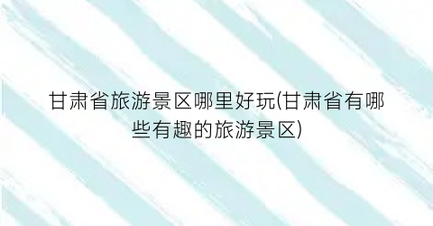 甘肃省旅游景区哪里好玩(甘肃省有哪些有趣的旅游景区)