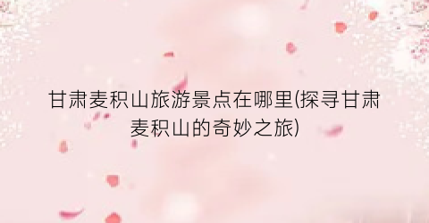 甘肃麦积山旅游景点在哪里(探寻甘肃麦积山的奇妙之旅)