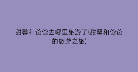 甜馨和爸爸去哪里旅游了(甜馨和爸爸的旅游之旅)