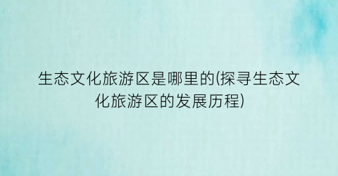 生态文化旅游区是哪里的(探寻生态文化旅游区的发展历程)