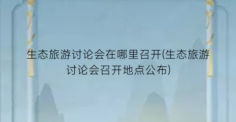 生态旅游讨论会在哪里召开(生态旅游讨论会召开地点公布)