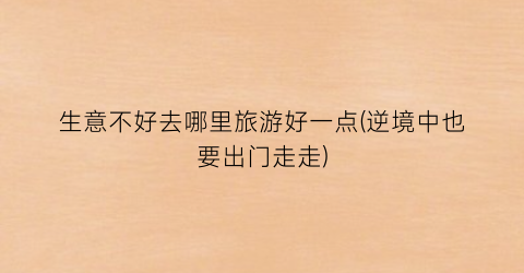 生意不好去哪里旅游好一点(逆境中也要出门走走)