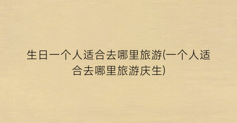 生日一个人适合去哪里旅游(一个人适合去哪里旅游庆生)