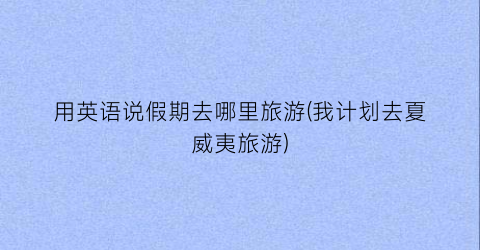 用英语说假期去哪里旅游(我计划去夏威夷旅游)