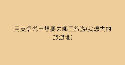 用英语说出想要去哪里旅游(我想去的旅游地)