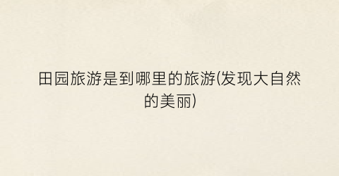 田园旅游是到哪里的旅游(发现大自然的美丽)