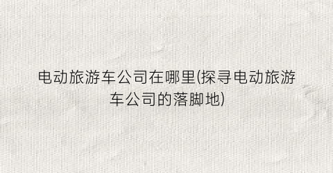 电动旅游车公司在哪里(探寻电动旅游车公司的落脚地)