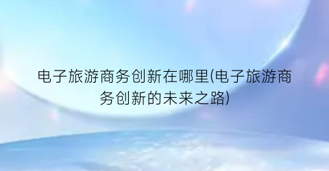 电子旅游商务创新在哪里(电子旅游商务创新的未来之路)