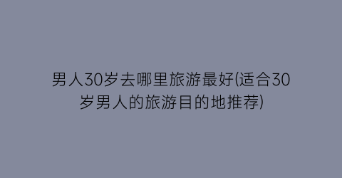 男人30岁去哪里旅游最好(适合30岁男人的旅游目的地推荐)