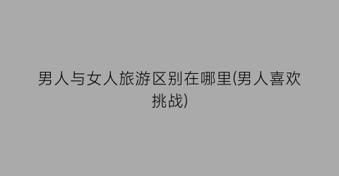 男人与女人旅游区别在哪里(男人喜欢挑战)
