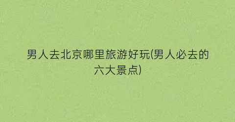 男人去北京哪里旅游好玩(男人必去的六大景点)