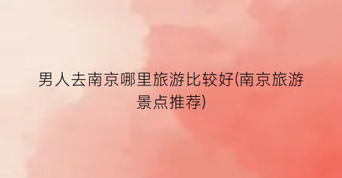 男人去南京哪里旅游比较好(南京旅游景点推荐)