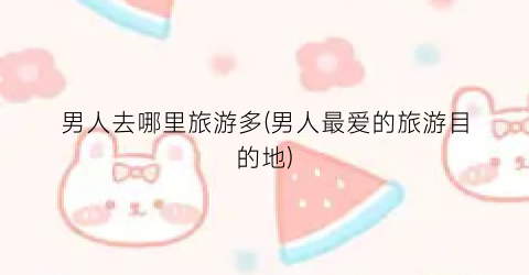 男人去哪里旅游多(男人最爱的旅游目的地)