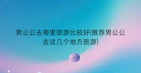 男公公去哪里旅游比较好(推荐男公公去这几个地方旅游)