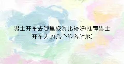 男士开车去哪里旅游比较好(推荐男士开车去的几个旅游胜地)