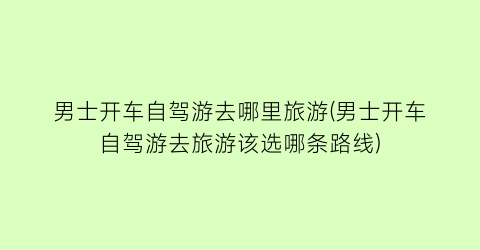 男士开车自驾游去哪里旅游(男士开车自驾游去旅游该选哪条路线)