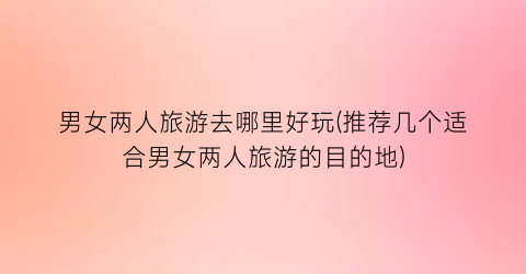 男女两人旅游去哪里好玩(推荐几个适合男女两人旅游的目的地)