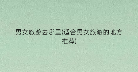 男女旅游去哪里(适合男女旅游的地方推荐)