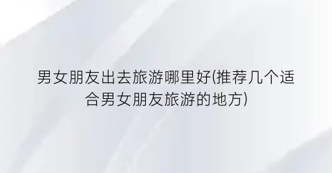 男女朋友出去旅游哪里好(推荐几个适合男女朋友旅游的地方)