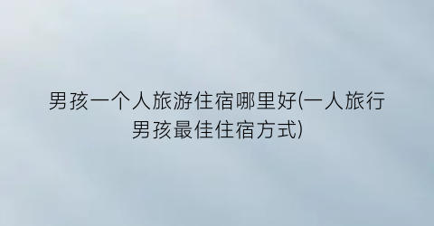 男孩一个人旅游住宿哪里好(一人旅行男孩最佳住宿方式)