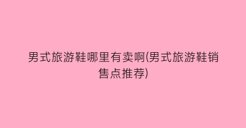 男式旅游鞋哪里有卖啊(男式旅游鞋销售点推荐)