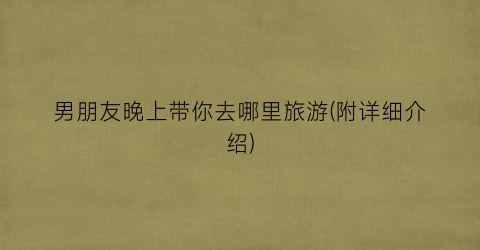 男朋友晚上带你去哪里旅游(附详细介绍)
