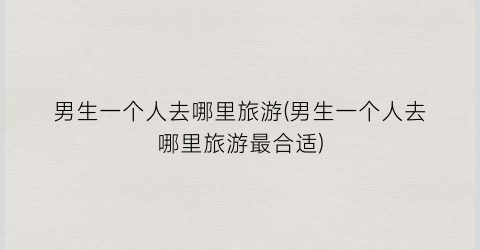 男生一个人去哪里旅游(男生一个人去哪里旅游最合适)
