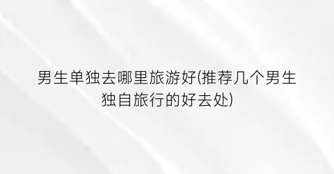男生单独去哪里旅游好(推荐几个男生独自旅行的好去处)