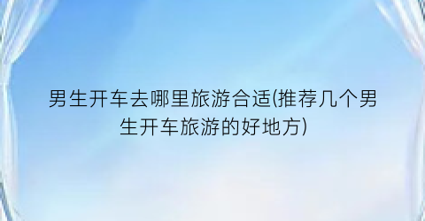 男生开车去哪里旅游合适(推荐几个男生开车旅游的好地方)