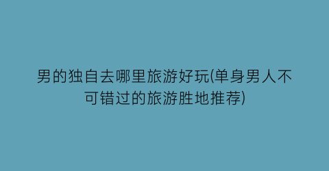 男的独自去哪里旅游好玩(单身男人不可错过的旅游胜地推荐)