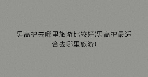 男高护去哪里旅游比较好(男高护最适合去哪里旅游)