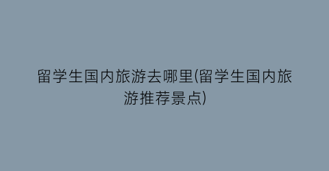 留学生国内旅游去哪里(留学生国内旅游推荐景点)