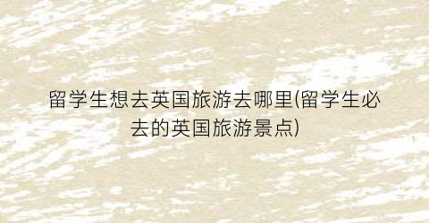 留学生想去英国旅游去哪里(留学生必去的英国旅游景点)