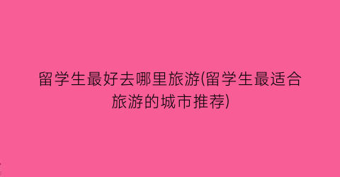 留学生最好去哪里旅游(留学生最适合旅游的城市推荐)