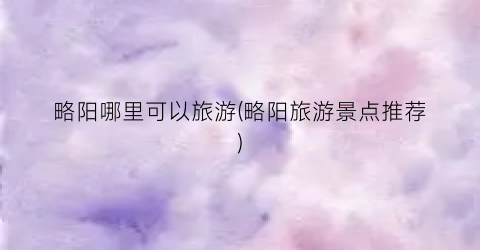 略阳哪里可以旅游(略阳旅游景点推荐)