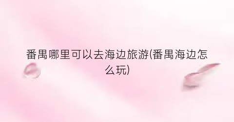 番禺哪里可以去海边旅游(番禺海边怎么玩)