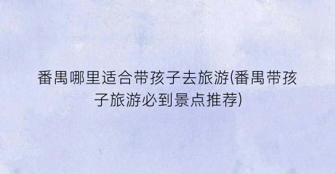 番禺哪里适合带孩子去旅游(番禺带孩子旅游必到景点推荐)