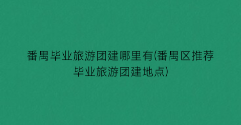 番禺毕业旅游团建哪里有(番禺区推荐毕业旅游团建地点)