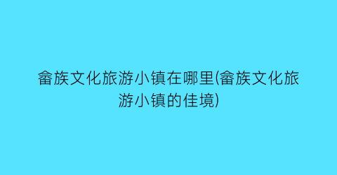 畲族文化旅游小镇在哪里(畲族文化旅游小镇的佳境)