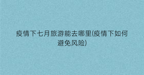 疫情下七月旅游能去哪里(疫情下如何避免风险)