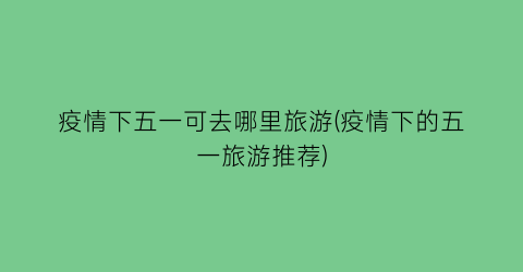 疫情下五一可去哪里旅游(疫情下的五一旅游推荐)