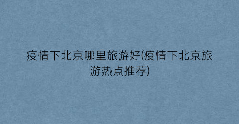 疫情下北京哪里旅游好(疫情下北京旅游热点推荐)