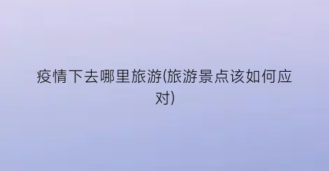 疫情下去哪里旅游(旅游景点该如何应对)