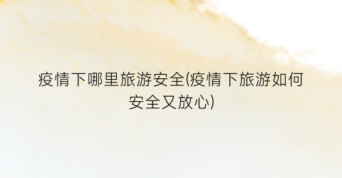 疫情下哪里旅游安全(疫情下旅游如何安全又放心)