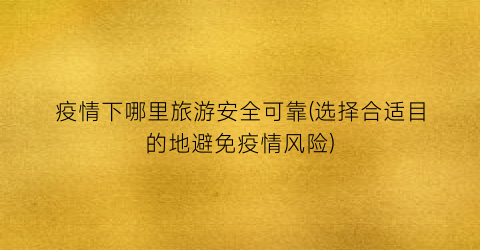 疫情下哪里旅游安全可靠(选择合适目的地避免疫情风险)