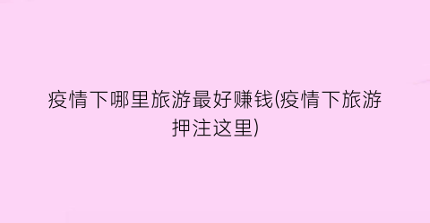 疫情下哪里旅游最好赚钱(疫情下旅游押注这里)