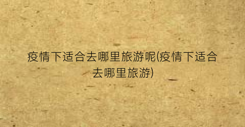 疫情下适合去哪里旅游呢(疫情下适合去哪里旅游)