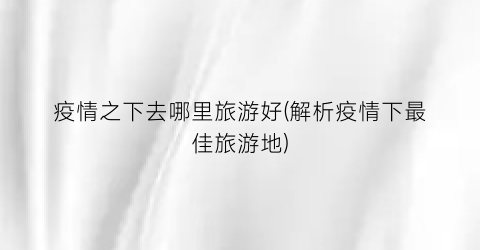 疫情之下去哪里旅游好(解析疫情下最佳旅游地)