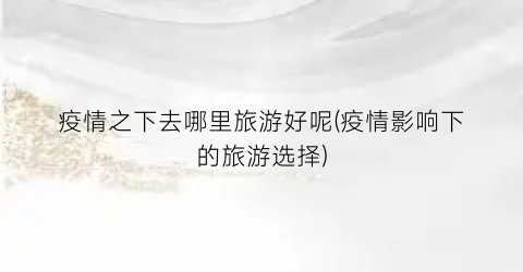 疫情之下去哪里旅游好呢(疫情影响下的旅游选择)